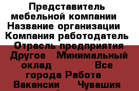 Представитель мебельной компании › Название организации ­ Компания-работодатель › Отрасль предприятия ­ Другое › Минимальный оклад ­ 50 000 - Все города Работа » Вакансии   . Чувашия респ.,Алатырь г.